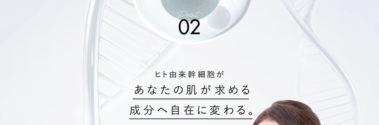 Point02　ヒト由来細胞があなたの肌が求める成分へ自在に変わる。