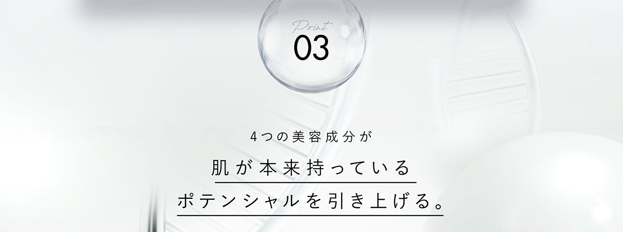 Point03　4つの美容成分が肌が本来持っているポテンシャルを引き上げる。