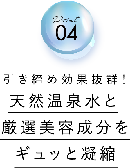 point 04 引き締め効果抜群！天然温泉水と厳選美容成分をギュッと凝縮