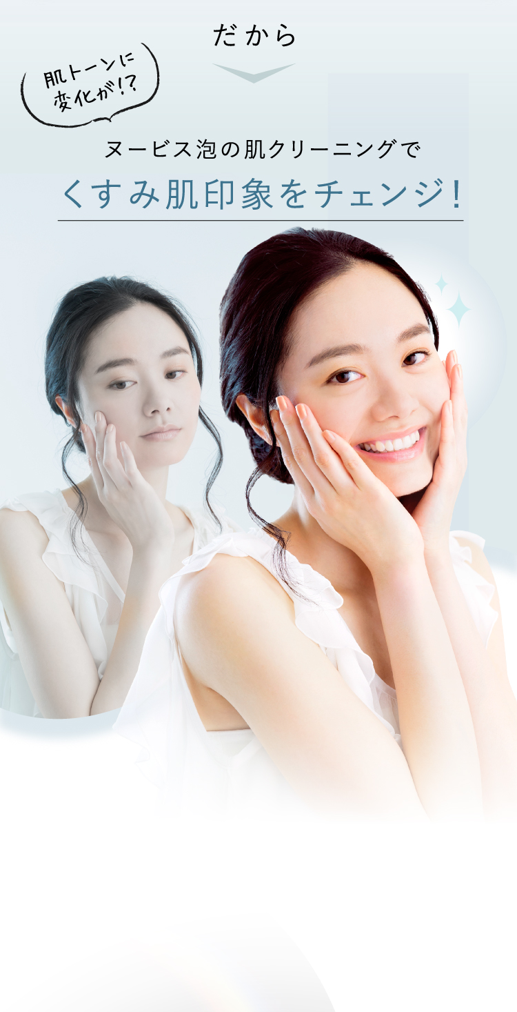 だから 肌トーンに変化が！？ヌービス泡の肌クリーニングでくすみ肌印象をチェンジ！皮脂 汗 ホコリ 花粉 パッと明るい透明肌に！